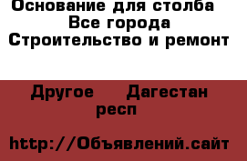 Основание для столба - Все города Строительство и ремонт » Другое   . Дагестан респ.